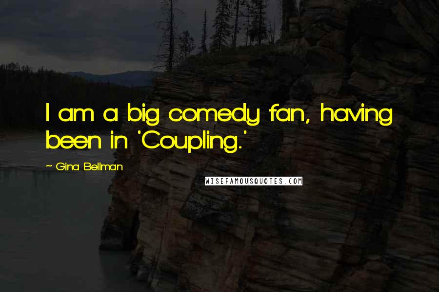 Gina Bellman quotes: I am a big comedy fan, having been in 'Coupling.'