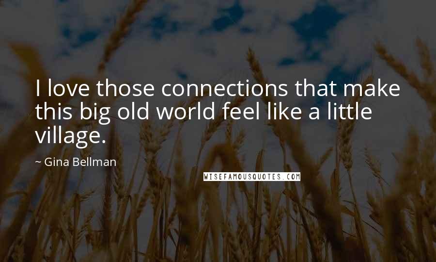 Gina Bellman quotes: I love those connections that make this big old world feel like a little village.