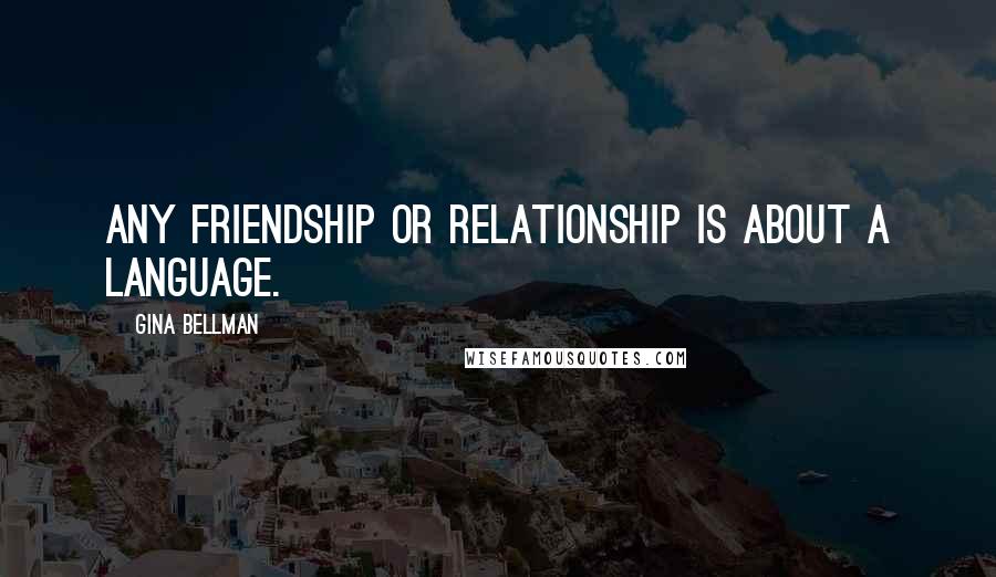 Gina Bellman quotes: Any friendship or relationship is about a language.