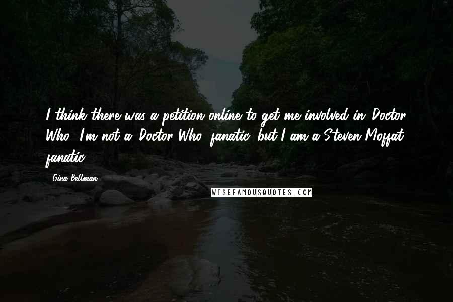 Gina Bellman quotes: I think there was a petition online to get me involved in 'Doctor Who.' I'm not a 'Doctor Who' fanatic, but I am a Steven Moffat fanatic.