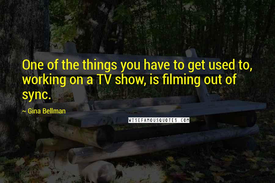 Gina Bellman quotes: One of the things you have to get used to, working on a TV show, is filming out of sync.