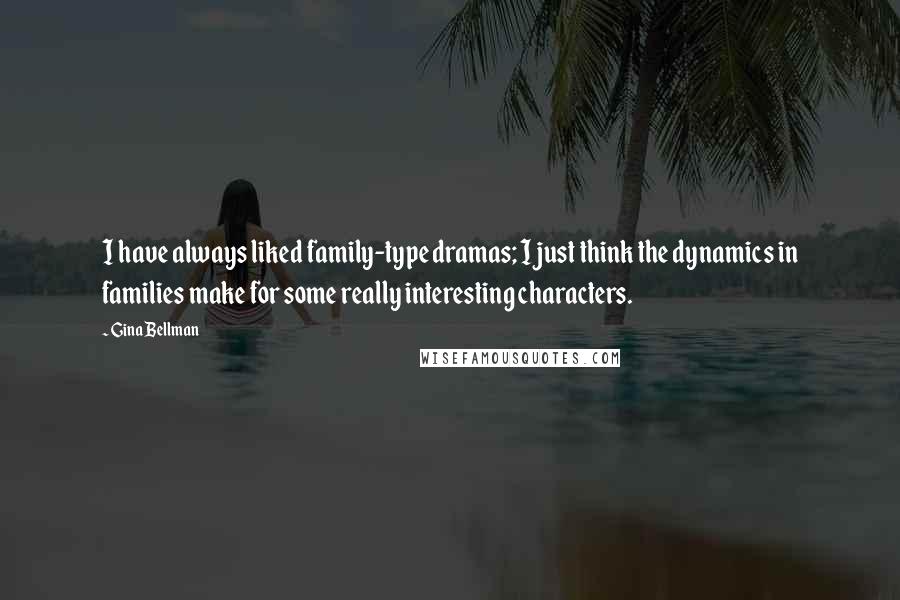 Gina Bellman quotes: I have always liked family-type dramas; I just think the dynamics in families make for some really interesting characters.