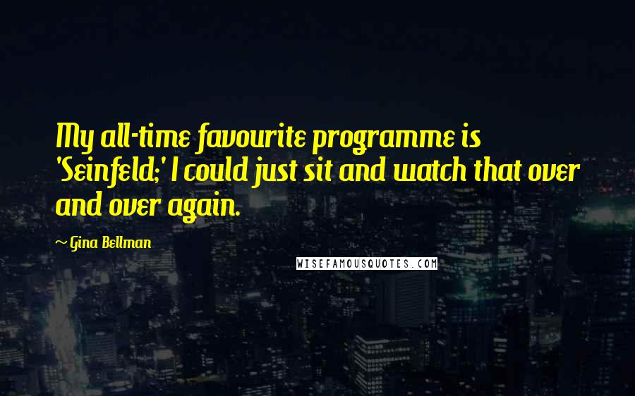 Gina Bellman quotes: My all-time favourite programme is 'Seinfeld;' I could just sit and watch that over and over again.