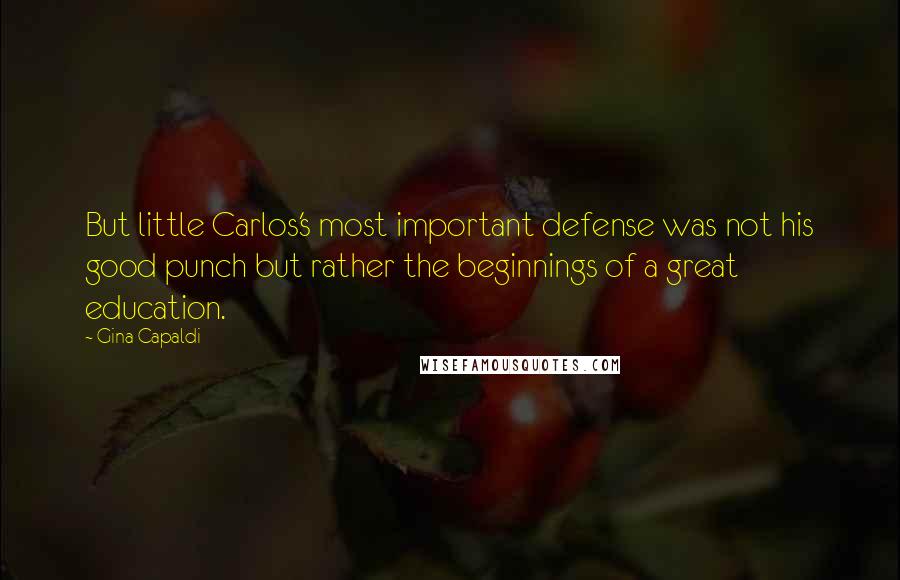 Gina Capaldi quotes: But little Carlos's most important defense was not his good punch but rather the beginnings of a great education. Gina Capaldi quotes: But little Carlos's most important defense was not his good punch but rather the beginnings of a great education.