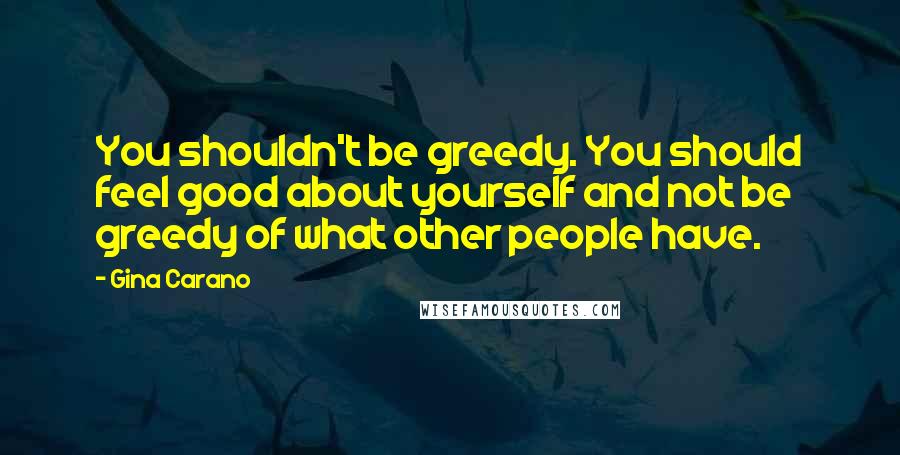 Gina Carano quotes: You shouldn't be greedy. You should feel good about yourself and not be greedy of what other people have.