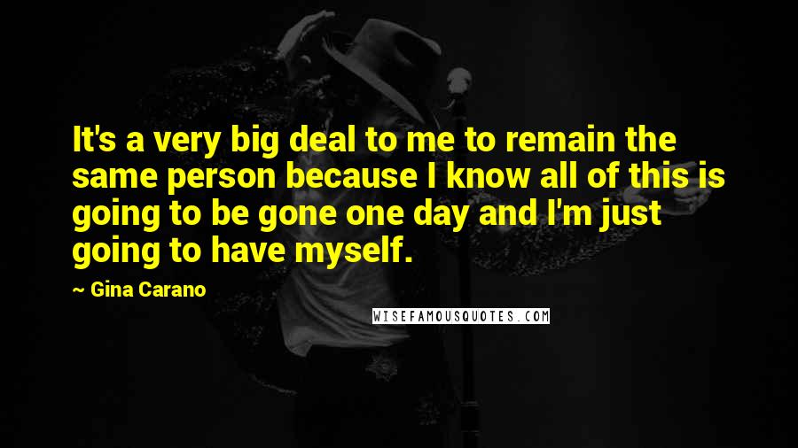 Gina Carano quotes: It's a very big deal to me to remain the same person because I know all of this is going to be gone one day and I'm just going to