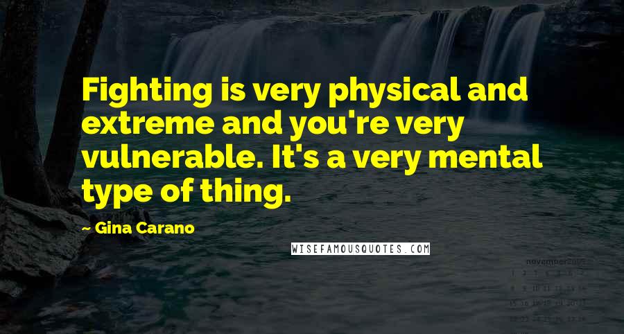 Gina Carano quotes: Fighting is very physical and extreme and you're very vulnerable. It's a very mental type of thing.