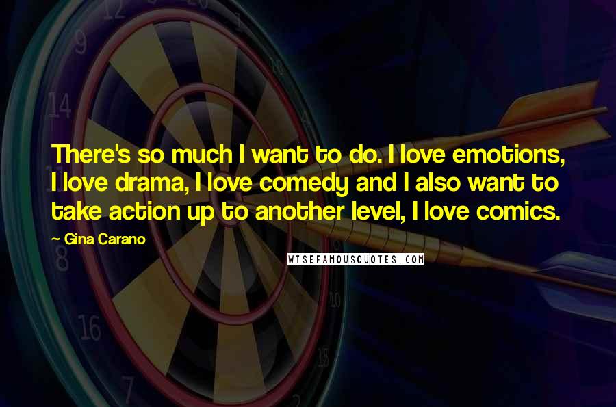 Gina Carano quotes: There's so much I want to do. I love emotions, I love drama, I love comedy and I also want to take action up to another level, I love comics.