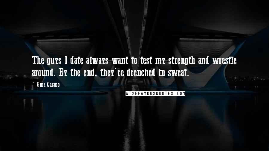 Gina Carano quotes: The guys I date always want to test my strength and wrestle around. By the end, they're drenched in sweat.