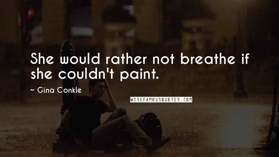 Gina Conkle quotes: She would rather not breathe if she couldn't paint.