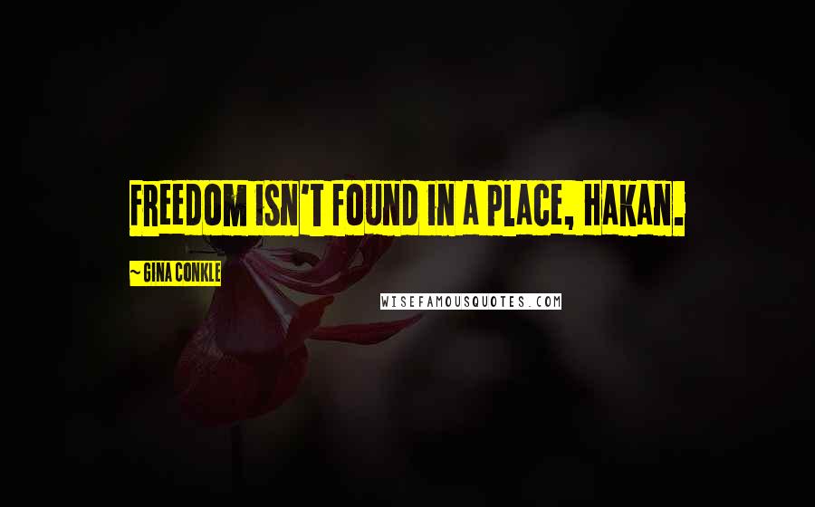 Gina Conkle quotes: Freedom isn't found in a place, Hakan.