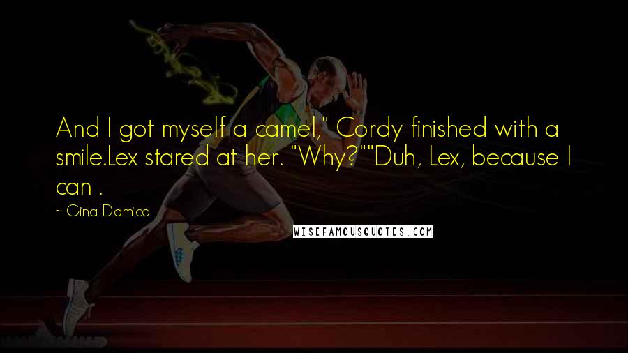Gina Damico quotes: And I got myself a camel," Cordy finished with a smile.Lex stared at her. "Why?""Duh, Lex, because I can . Gina Damico quotes: And I got myself a camel," Cordy finished with a smile.Lex stared at her. "Why?""Duh, Lex, because I can .