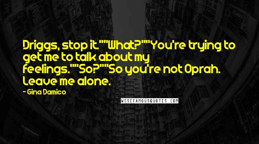 Gina Damico quotes: Driggs, stop it.""What?""You're trying to get me to talk about my feelings.""So?""So you're not Oprah. Leave me alone. Gina Damico quotes: Driggs, stop it.""What?""You're trying to get me to talk about my feelings.""So?""So you're not Oprah. Leave me alone.