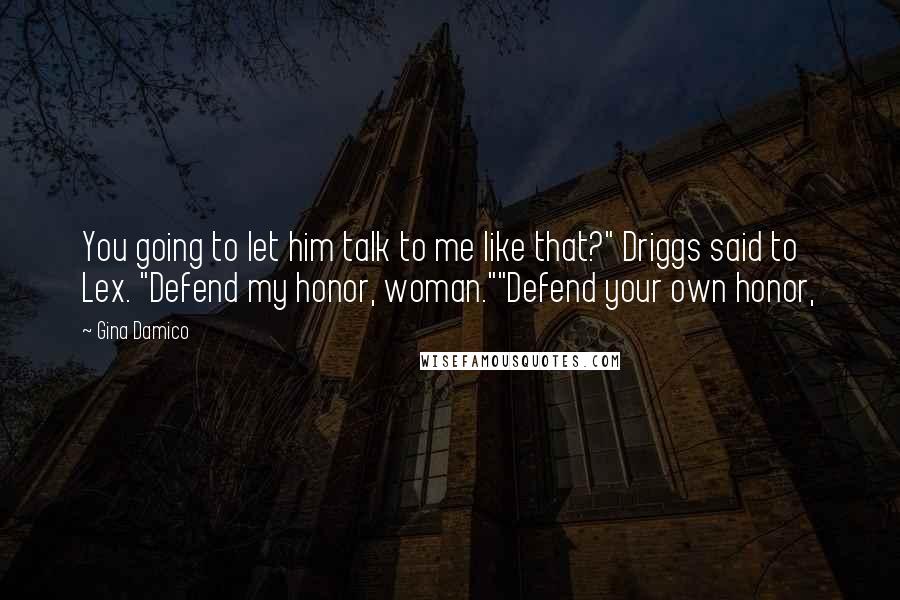 Gina Damico quotes: You going to let him talk to me like that?" Driggs said to Lex. "Defend my honor, woman.""Defend your own honor, Gina Damico quotes: You going to let him talk to me like that?" Driggs said to Lex. "Defend my honor, woman.""Defend your own honor,