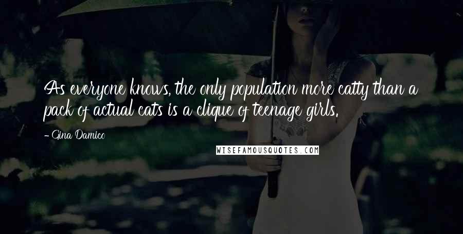 Gina Damico quotes: As everyone knows, the only population more catty than a pack of actual cats is a clique of teenage girls. Gina Damico quotes: As everyone knows, the only population more catty than a pack of actual cats is a clique of teenage girls.