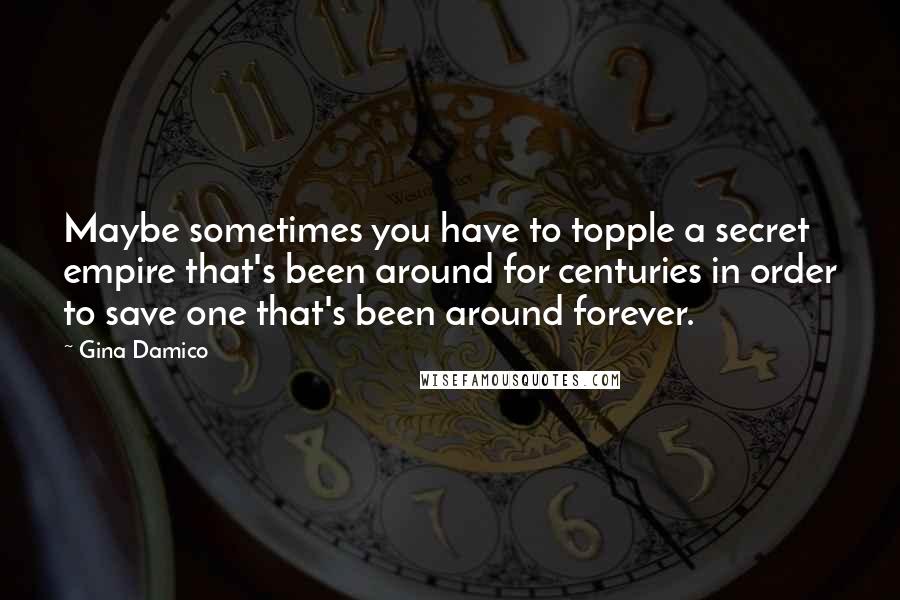 Gina Damico quotes: Maybe sometimes you have to topple a secret empire that's been around for centuries in order to save one that's been around forever. Gina Damico quotes: Maybe sometimes you have to topple a secret empire that's been around for centuries in order to save one that's been around forever.