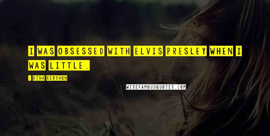 Gina Gershon quotes: I was obsessed with Elvis Presley when I was little.