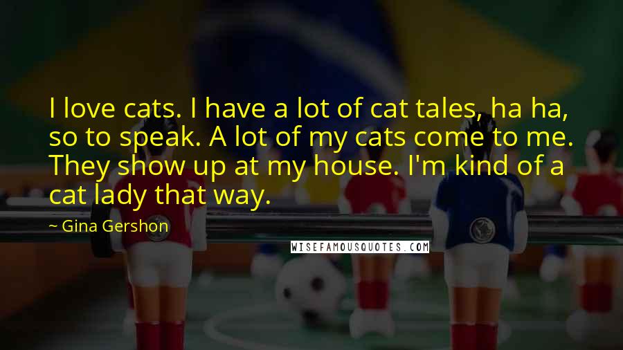 Gina Gershon quotes: I love cats. I have a lot of cat tales, ha ha, so to speak. A lot of my cats come to me. They show up at my house. I'm