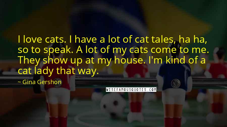 Gina Gershon quotes: I love cats. I have a lot of cat tales, ha ha, so to speak. A lot of my cats come to me. They show up at my house. I'm Gina Gershon quotes: I love cats. I have a lot of cat tales, ha ha, so to speak. A lot of my cats come to me. They show up at my house. I'm