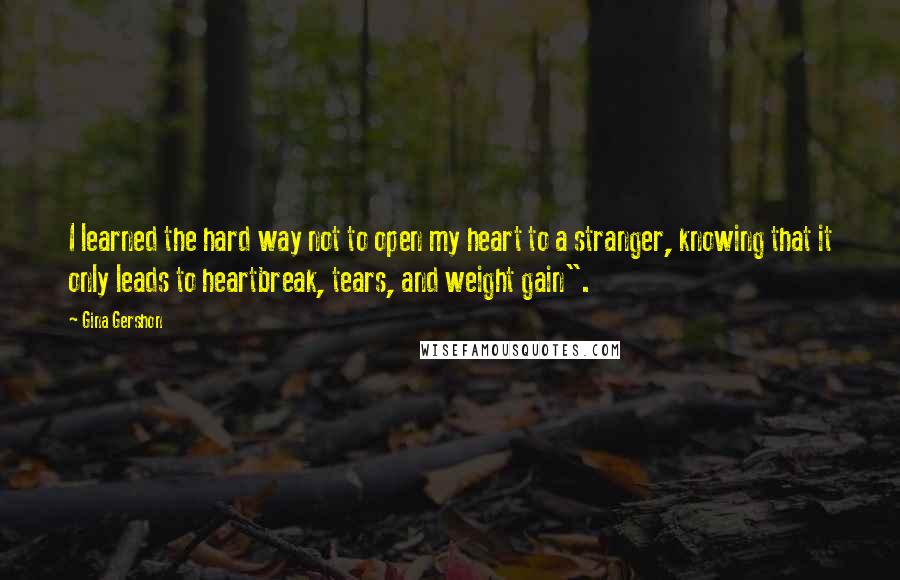 Gina Gershon quotes: I learned the hard way not to open my heart to a stranger, knowing that it only leads to heartbreak, tears, and weight gain".