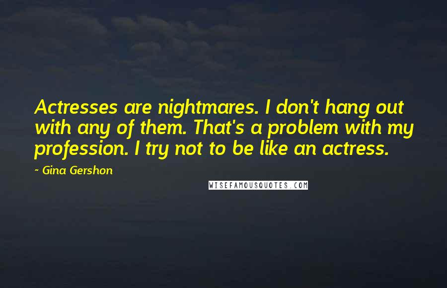 Gina Gershon quotes: Actresses are nightmares. I don't hang out with any of them. That's a problem with my profession. I try not to be like an actress. Gina Gershon quotes: Actresses are nightmares. I don't hang out with any of them. That's a problem with my profession. I try not to be like an actress.