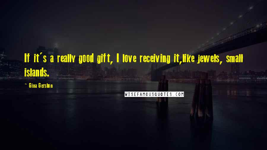 Gina Gershon quotes: If it's a really good gift, I love receiving it,like jewels, small islands.