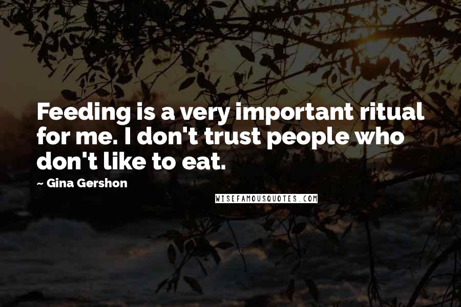 Gina Gershon quotes: Feeding is a very important ritual for me. I don't trust people who don't like to eat.