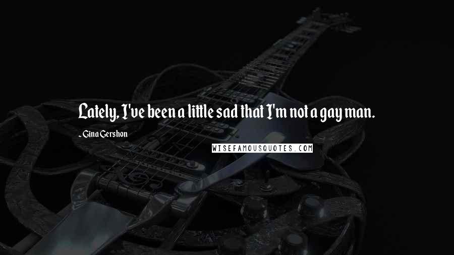 Gina Gershon quotes: Lately, I've been a little sad that I'm not a gay man.