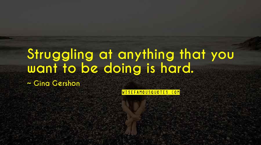 Gina Gershon Quotes By Gina Gershon: Struggling at anything that you want to be