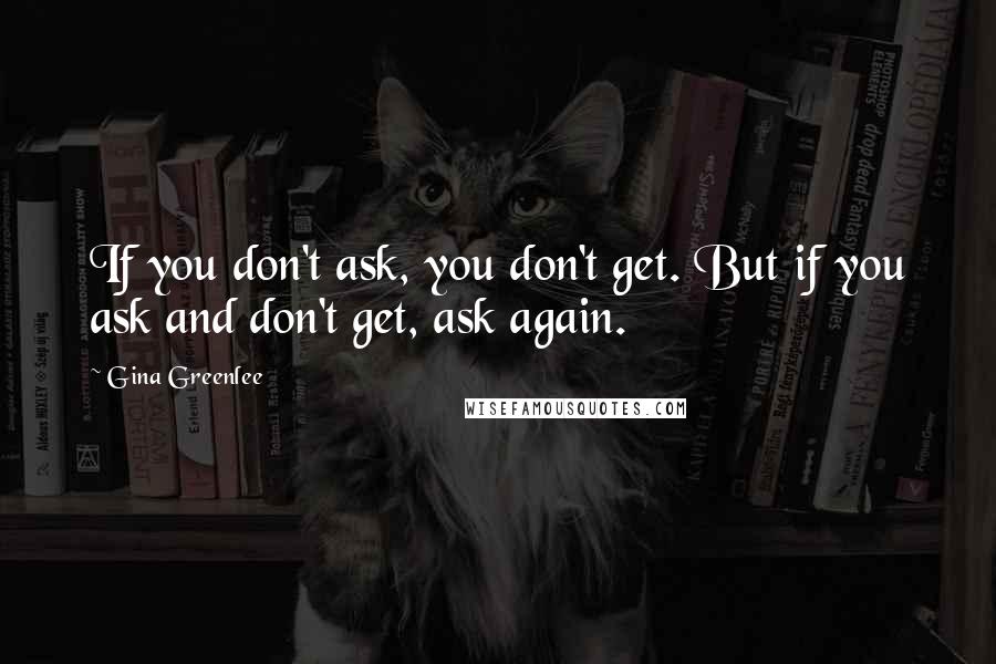 Gina Greenlee quotes: If you don't ask, you don't get. But if you ask and don't get, ask again.