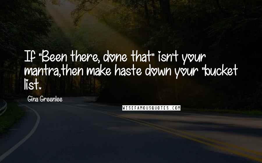 Gina Greenlee quotes: If "Been there, done that" isn't your mantra,then make haste down your "bucket list.