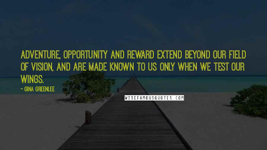Gina Greenlee quotes: Adventure, opportunity and reward extend beyond our field of vision, and are made known to us only when we test our wings.