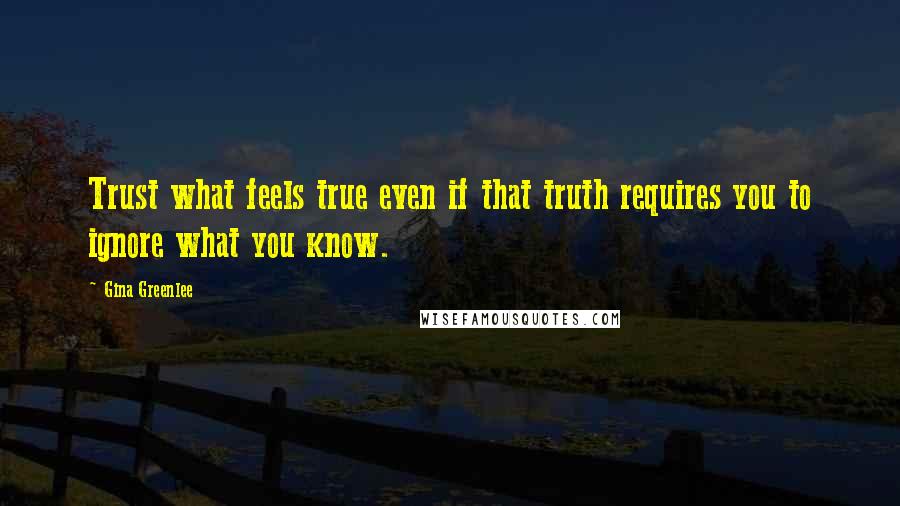 Gina Greenlee quotes: Trust what feels true even if that truth requires you to ignore what you know.