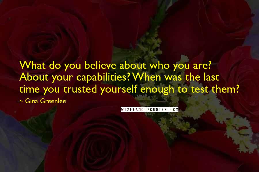 Gina Greenlee quotes: What do you believe about who you are? About your capabilities? When was the last time you trusted yourself enough to test them?