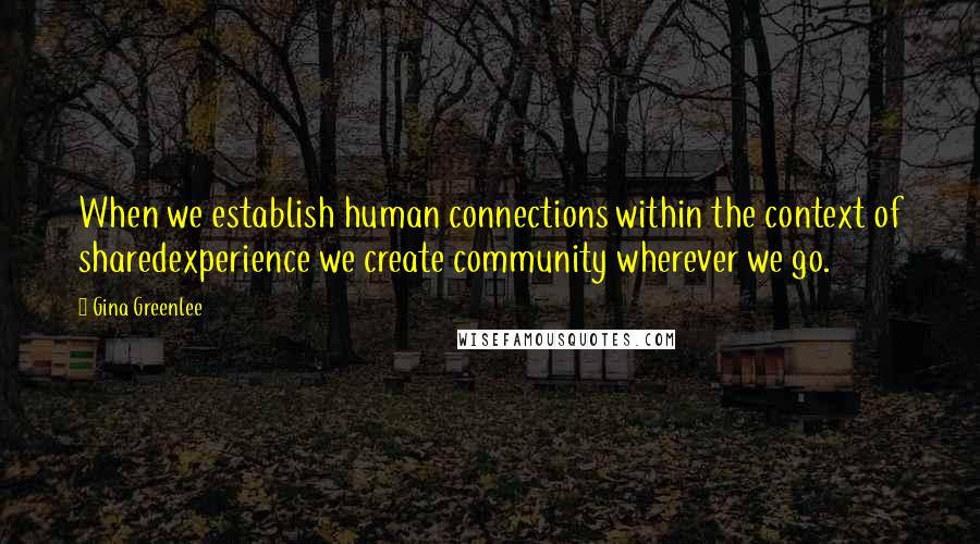 Gina Greenlee quotes: When we establish human connections within the context of sharedexperience we create community wherever we go.