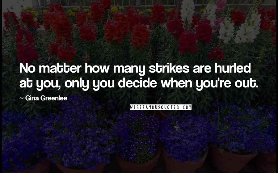 Gina Greenlee quotes: No matter how many strikes are hurled at you, only you decide when you're out.