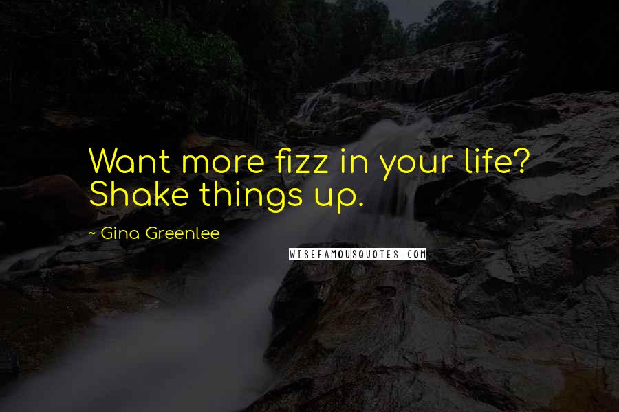 Gina Greenlee quotes: Want more fizz in your life? Shake things up.
