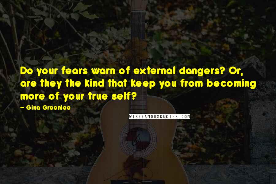 Gina Greenlee quotes: Do your fears warn of external dangers? Or, are they the kind that keep you from becoming more of your true self?
