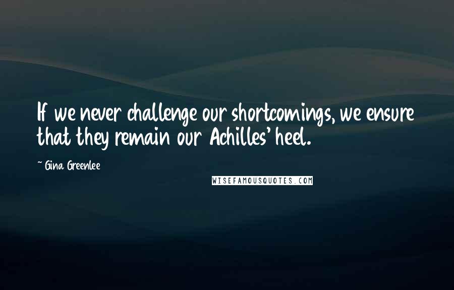 Gina Greenlee quotes: If we never challenge our shortcomings, we ensure that they remain our Achilles' heel.
