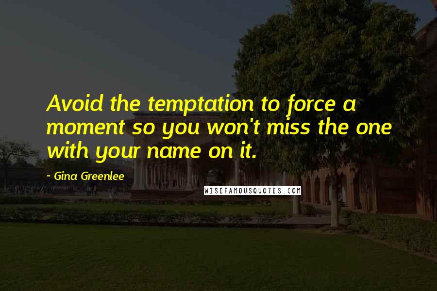Gina Greenlee quotes: Avoid the temptation to force a moment so you won't miss the one with your name on it.