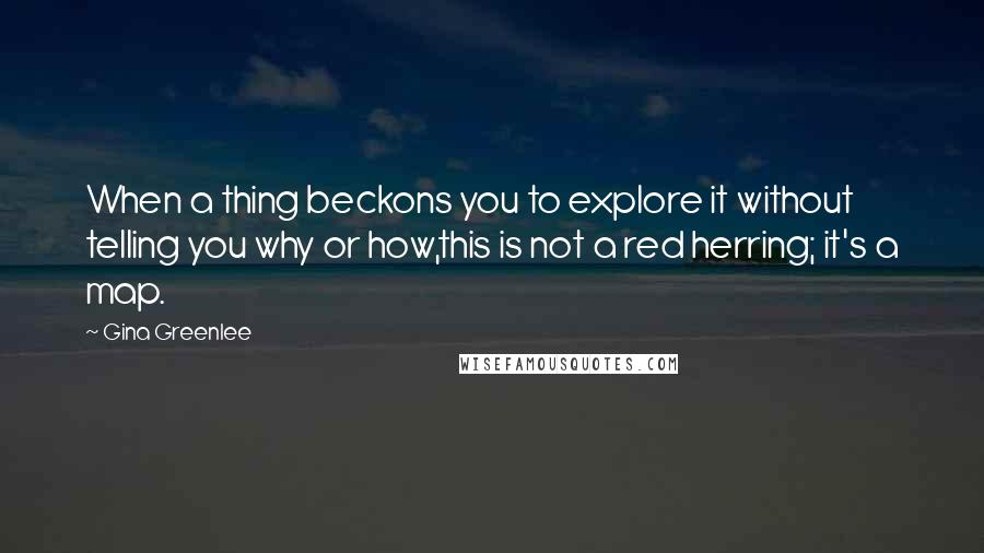 Gina Greenlee quotes: When a thing beckons you to explore it without telling you why or how,this is not a red herring; it's a map.