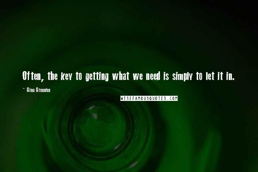 Gina Greenlee quotes: Often, the key to getting what we need is simply to let it in.