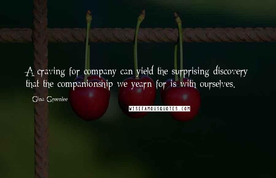 Gina Greenlee quotes: A craving for company can yield the surprising discovery that the companionship we yearn for is with ourselves.