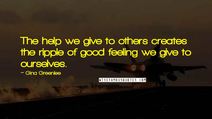Gina Greenlee quotes: The help we give to others creates the ripple of good feeling we give to ourselves.