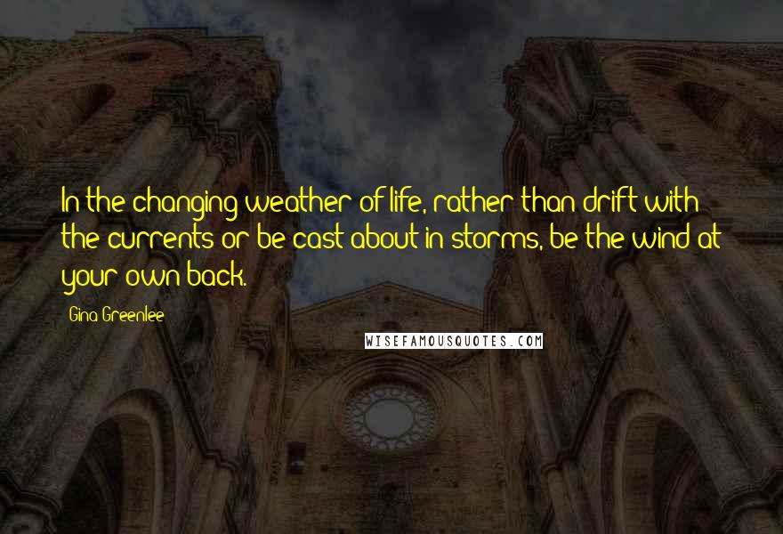 Gina Greenlee quotes: In the changing weather of life, rather than drift with the currents or be cast about in storms, be the wind at your own back.