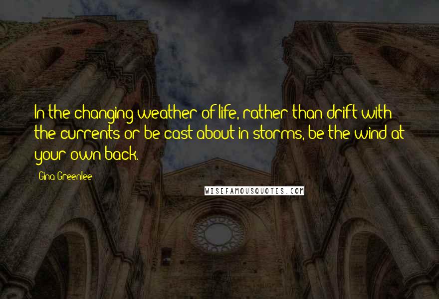 Gina Greenlee quotes: In the changing weather of life, rather than drift with the currents or be cast about in storms, be the wind at your own back. Gina Greenlee quotes: In the changing weather of life, rather than drift with the currents or be cast about in storms, be the wind at your own back.