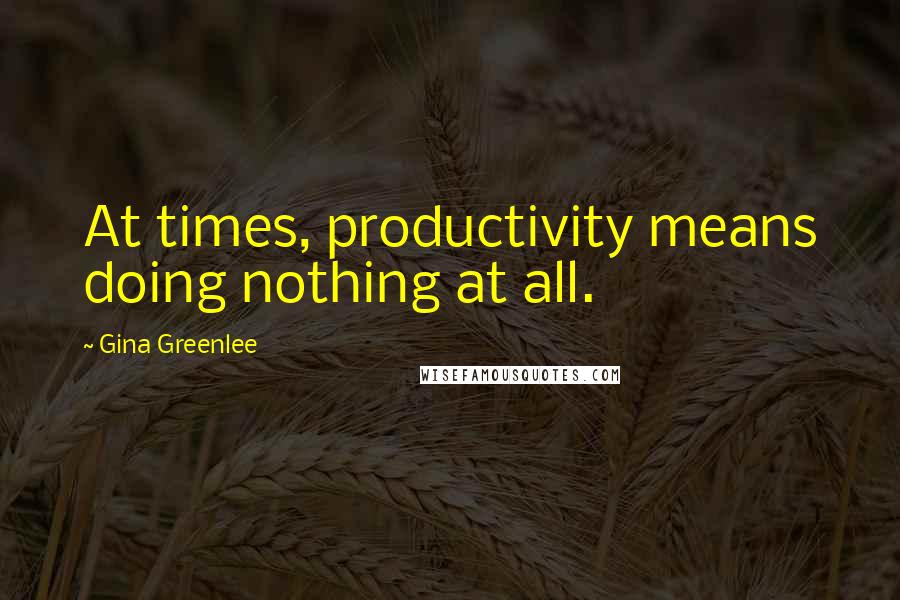 Gina Greenlee quotes: At times, productivity means doing nothing at all.