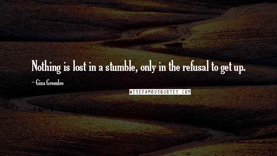 Gina Greenlee quotes: Nothing is lost in a stumble, only in the refusal to get up.