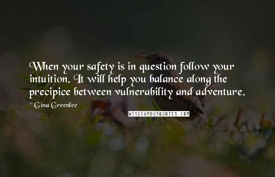 Gina Greenlee quotes: When your safety is in question follow your intuition. It will help you balance along the precipice between vulnerability and adventure. Gina Greenlee quotes: When your safety is in question follow your intuition. It will help you balance along the precipice between vulnerability and adventure.