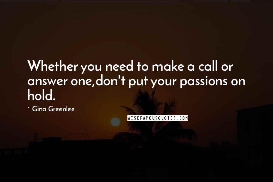 Gina Greenlee quotes: Whether you need to make a call or answer one,don't put your passions on hold.